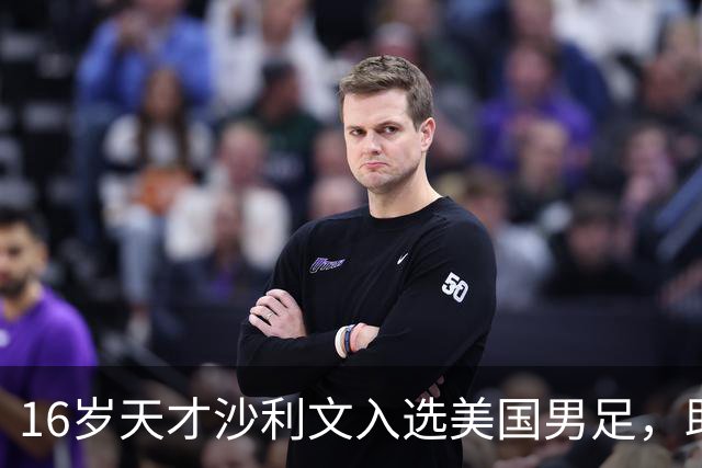 16岁天才沙利文入选美国男足，助力新一代足球之路